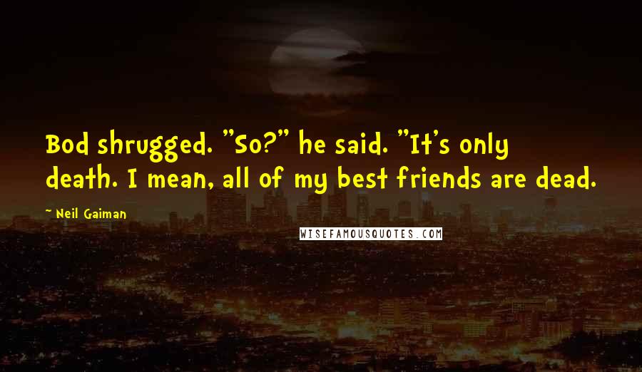 Neil Gaiman Quotes: Bod shrugged. "So?" he said. "It's only death. I mean, all of my best friends are dead.