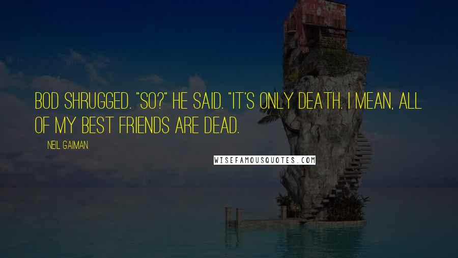 Neil Gaiman Quotes: Bod shrugged. "So?" he said. "It's only death. I mean, all of my best friends are dead.