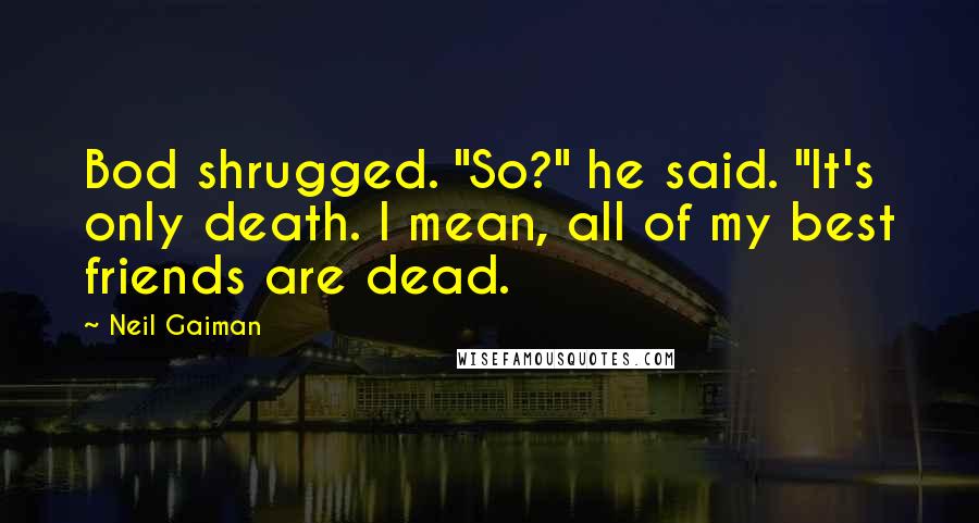 Neil Gaiman Quotes: Bod shrugged. "So?" he said. "It's only death. I mean, all of my best friends are dead.