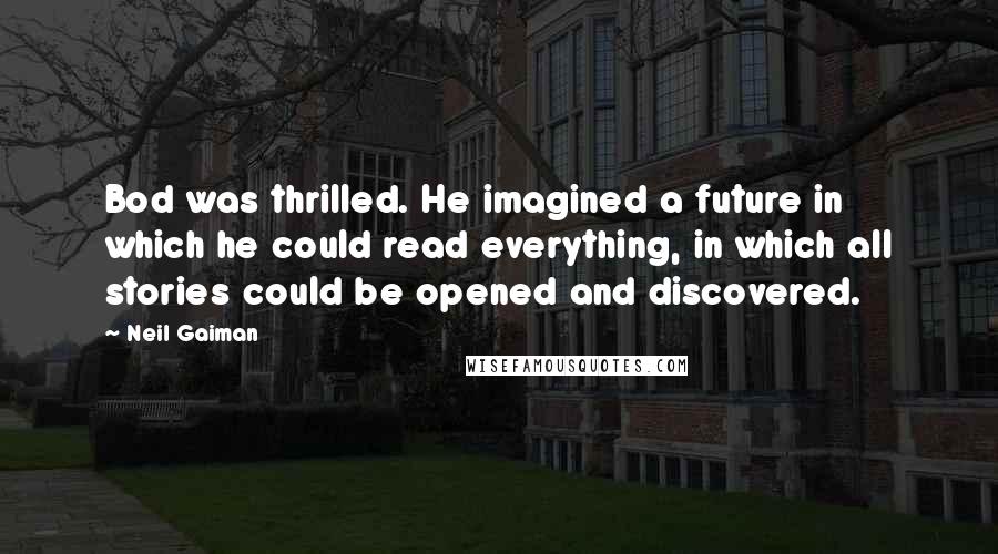 Neil Gaiman Quotes: Bod was thrilled. He imagined a future in which he could read everything, in which all stories could be opened and discovered.