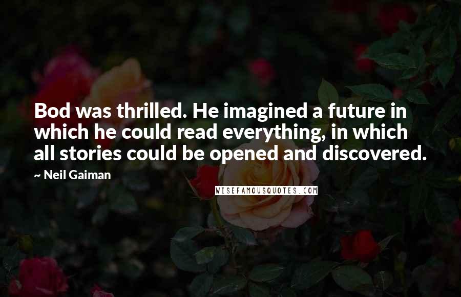 Neil Gaiman Quotes: Bod was thrilled. He imagined a future in which he could read everything, in which all stories could be opened and discovered.