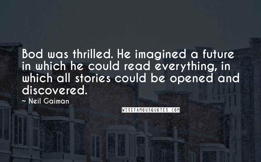 Neil Gaiman Quotes: Bod was thrilled. He imagined a future in which he could read everything, in which all stories could be opened and discovered.