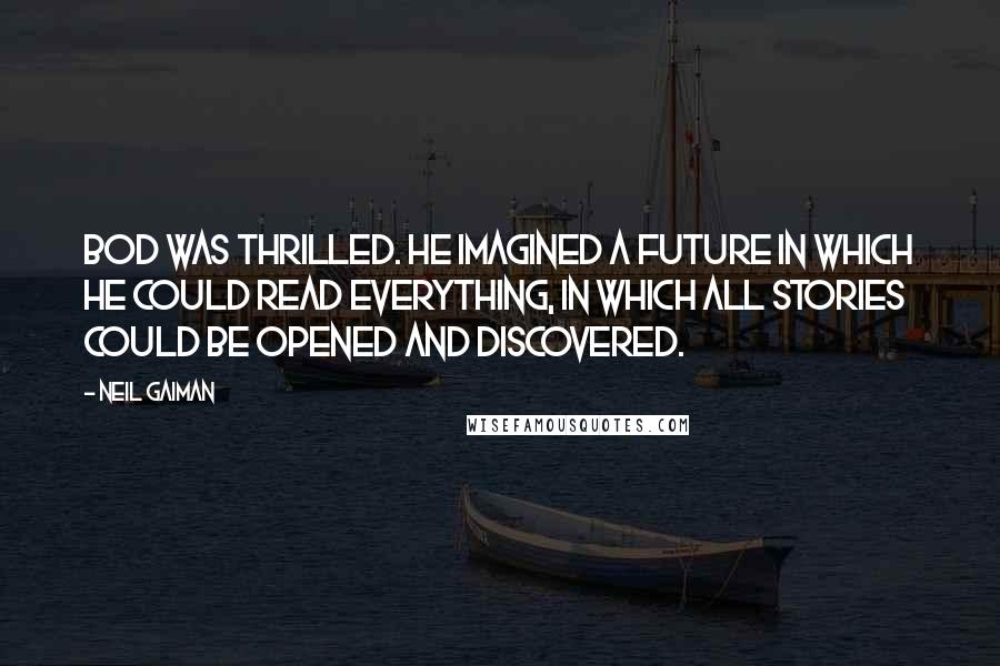 Neil Gaiman Quotes: Bod was thrilled. He imagined a future in which he could read everything, in which all stories could be opened and discovered.