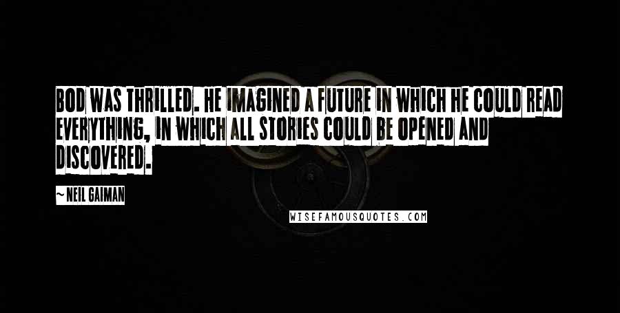 Neil Gaiman Quotes: Bod was thrilled. He imagined a future in which he could read everything, in which all stories could be opened and discovered.