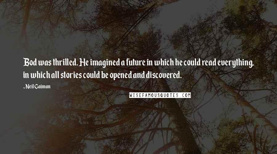 Neil Gaiman Quotes: Bod was thrilled. He imagined a future in which he could read everything, in which all stories could be opened and discovered.