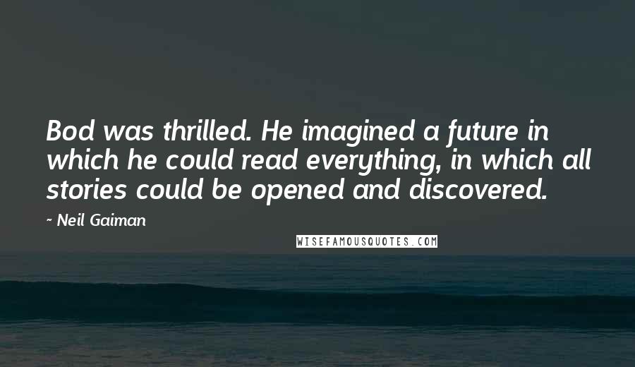 Neil Gaiman Quotes: Bod was thrilled. He imagined a future in which he could read everything, in which all stories could be opened and discovered.