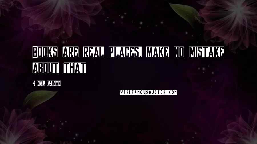 Neil Gaiman Quotes: Books are real places, make no mistake about that