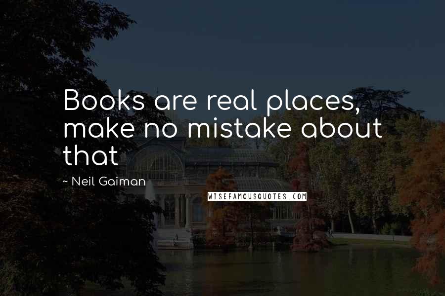 Neil Gaiman Quotes: Books are real places, make no mistake about that
