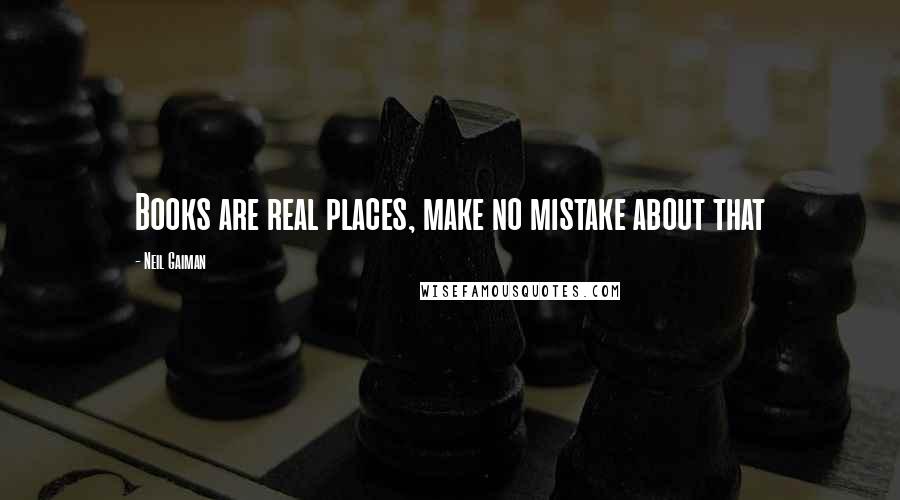 Neil Gaiman Quotes: Books are real places, make no mistake about that
