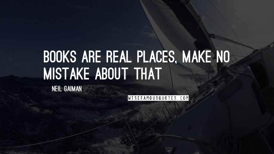 Neil Gaiman Quotes: Books are real places, make no mistake about that