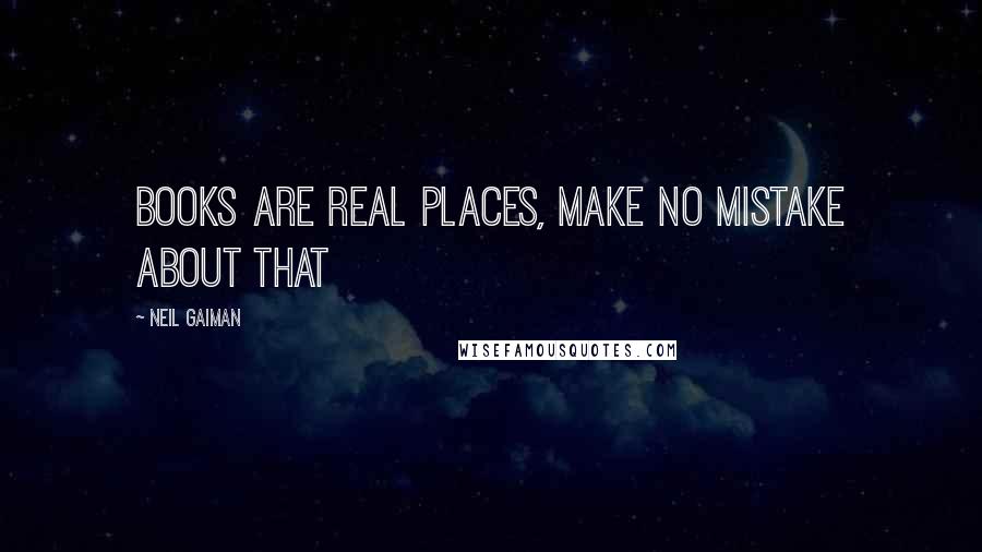 Neil Gaiman Quotes: Books are real places, make no mistake about that