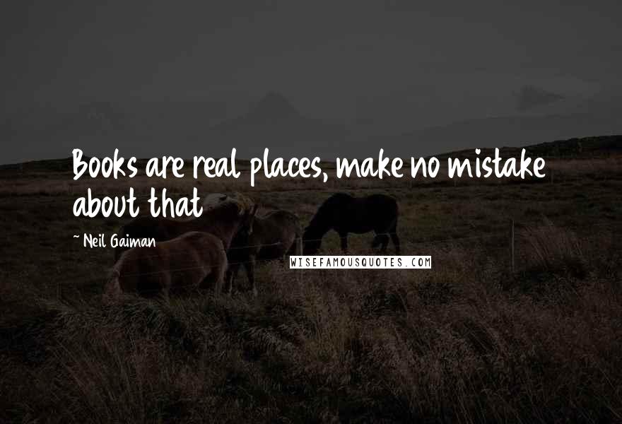 Neil Gaiman Quotes: Books are real places, make no mistake about that