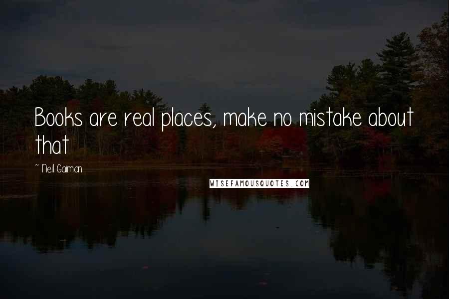 Neil Gaiman Quotes: Books are real places, make no mistake about that