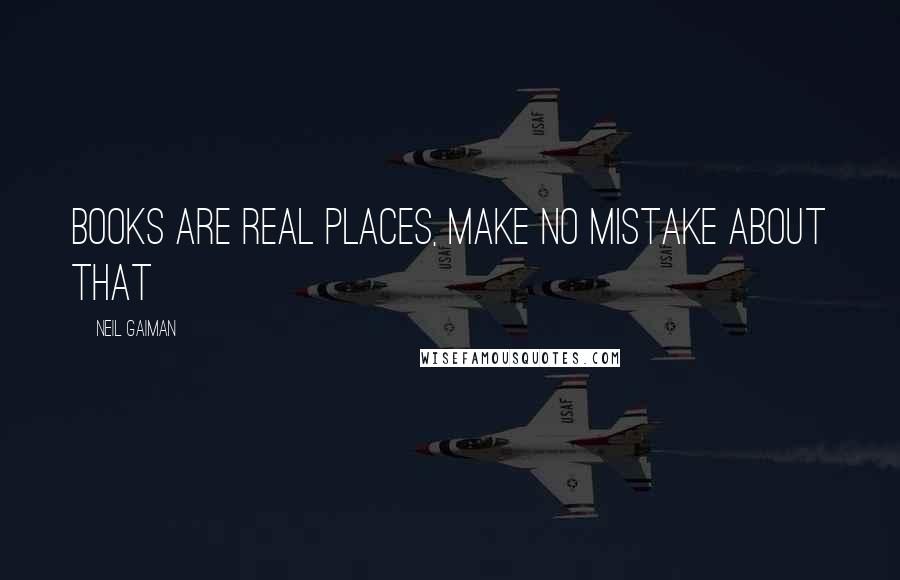 Neil Gaiman Quotes: Books are real places, make no mistake about that