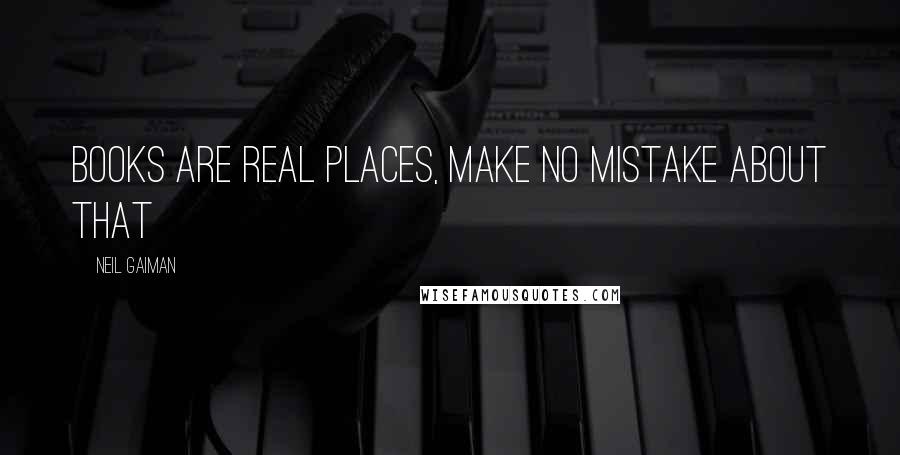 Neil Gaiman Quotes: Books are real places, make no mistake about that