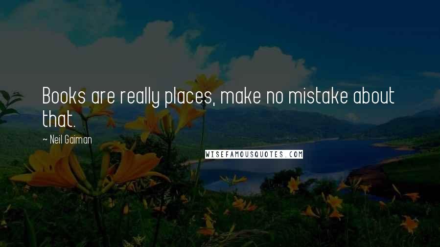 Neil Gaiman Quotes: Books are really places, make no mistake about that.