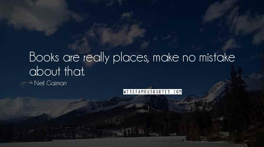 Neil Gaiman Quotes: Books are really places, make no mistake about that.