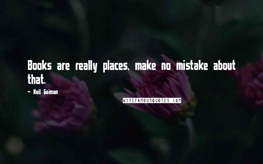 Neil Gaiman Quotes: Books are really places, make no mistake about that.
