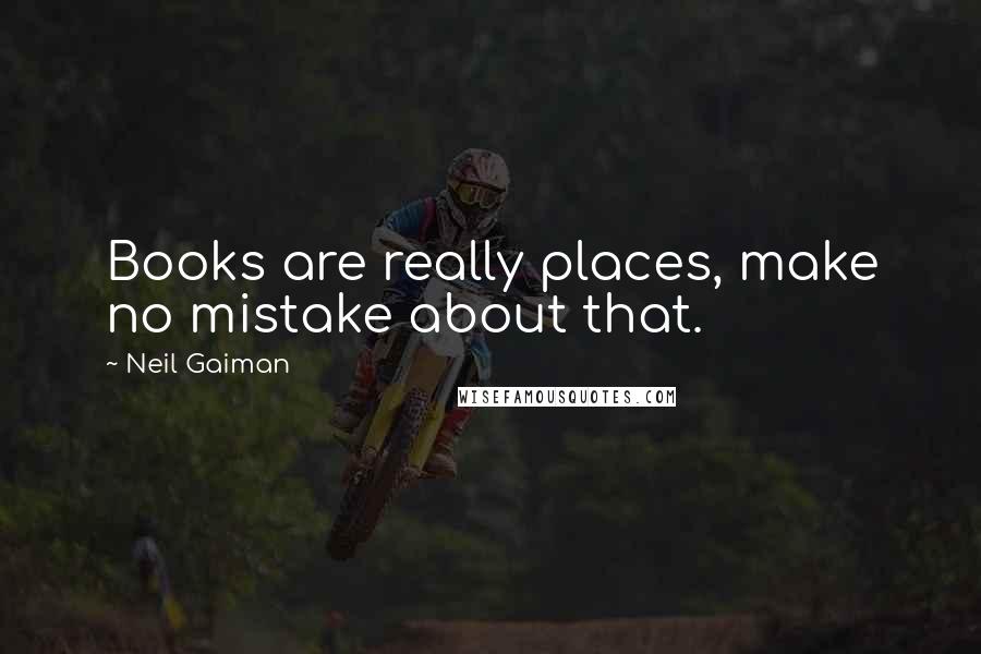 Neil Gaiman Quotes: Books are really places, make no mistake about that.