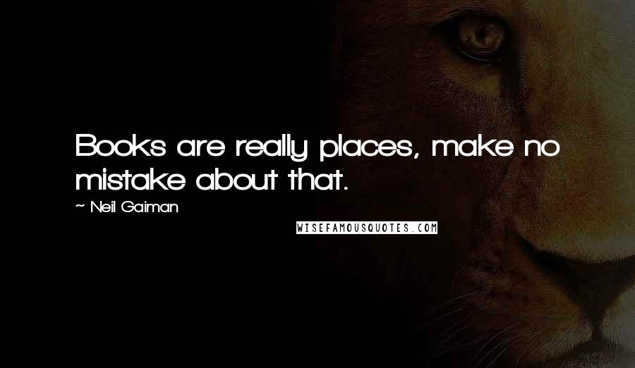 Neil Gaiman Quotes: Books are really places, make no mistake about that.