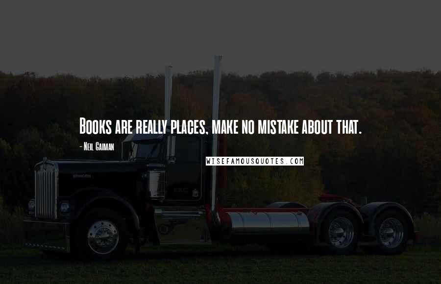 Neil Gaiman Quotes: Books are really places, make no mistake about that.