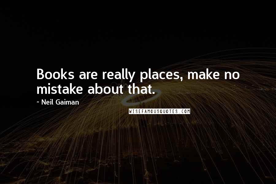 Neil Gaiman Quotes: Books are really places, make no mistake about that.