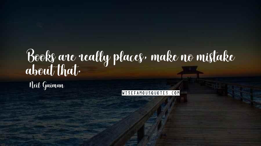 Neil Gaiman Quotes: Books are really places, make no mistake about that.