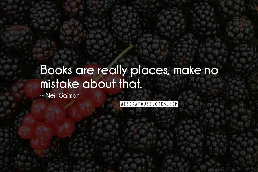Neil Gaiman Quotes: Books are really places, make no mistake about that.