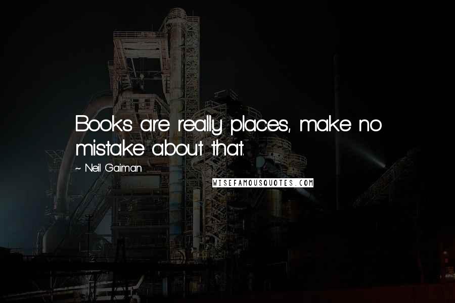 Neil Gaiman Quotes: Books are really places, make no mistake about that.