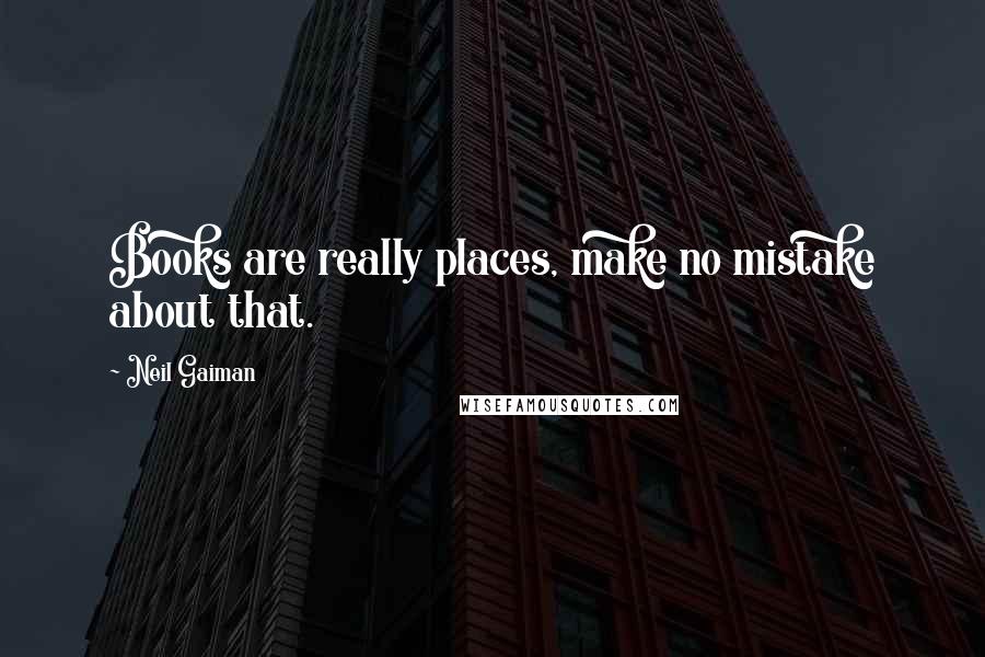 Neil Gaiman Quotes: Books are really places, make no mistake about that.