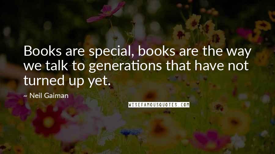 Neil Gaiman Quotes: Books are special, books are the way we talk to generations that have not turned up yet.