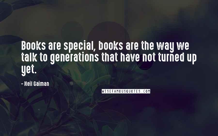 Neil Gaiman Quotes: Books are special, books are the way we talk to generations that have not turned up yet.