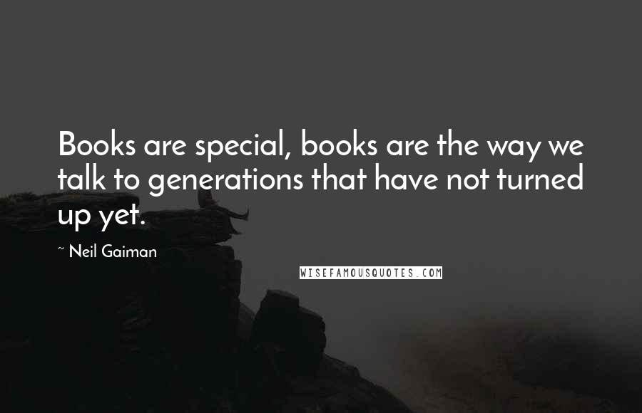 Neil Gaiman Quotes: Books are special, books are the way we talk to generations that have not turned up yet.