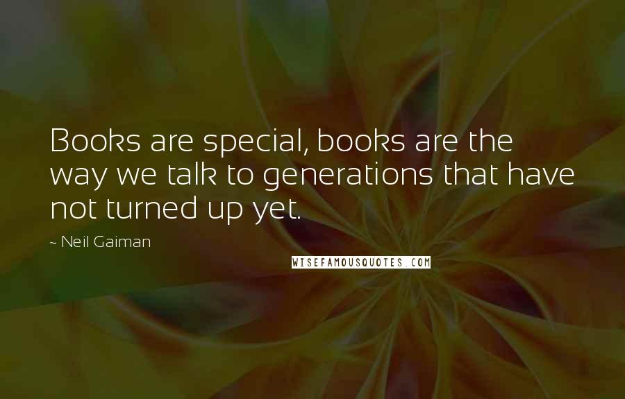 Neil Gaiman Quotes: Books are special, books are the way we talk to generations that have not turned up yet.