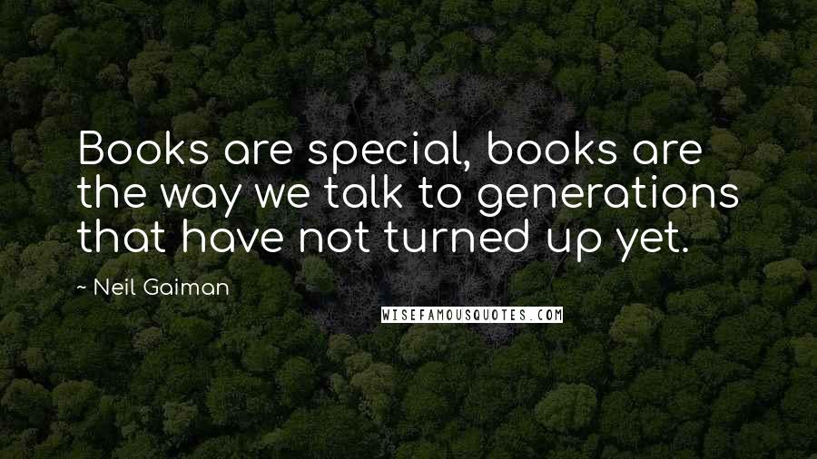 Neil Gaiman Quotes: Books are special, books are the way we talk to generations that have not turned up yet.