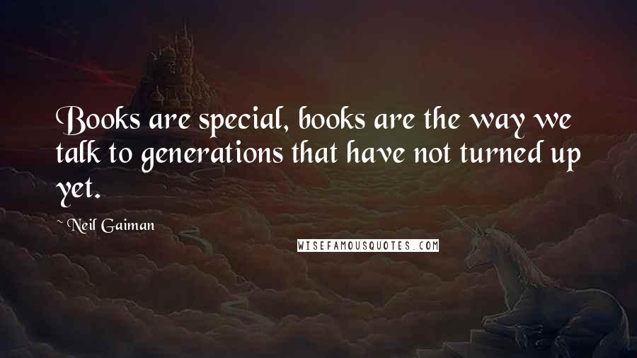 Neil Gaiman Quotes: Books are special, books are the way we talk to generations that have not turned up yet.