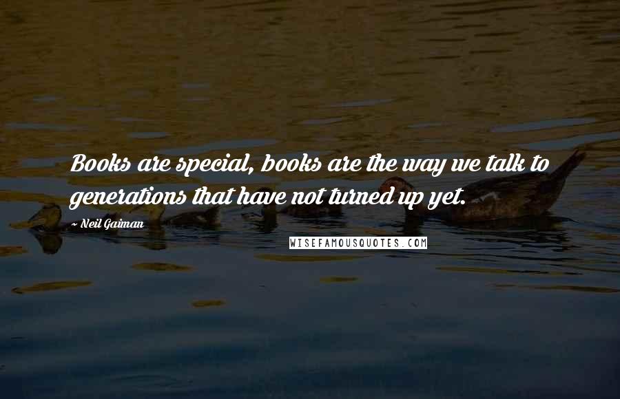 Neil Gaiman Quotes: Books are special, books are the way we talk to generations that have not turned up yet.