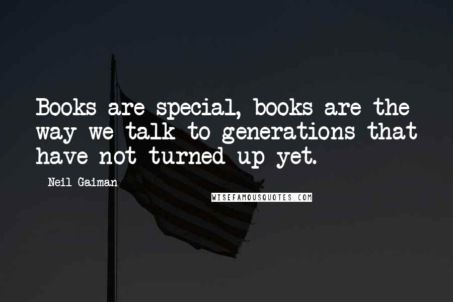 Neil Gaiman Quotes: Books are special, books are the way we talk to generations that have not turned up yet.