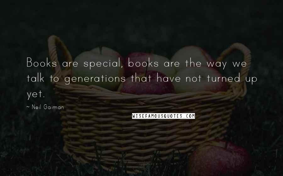 Neil Gaiman Quotes: Books are special, books are the way we talk to generations that have not turned up yet.