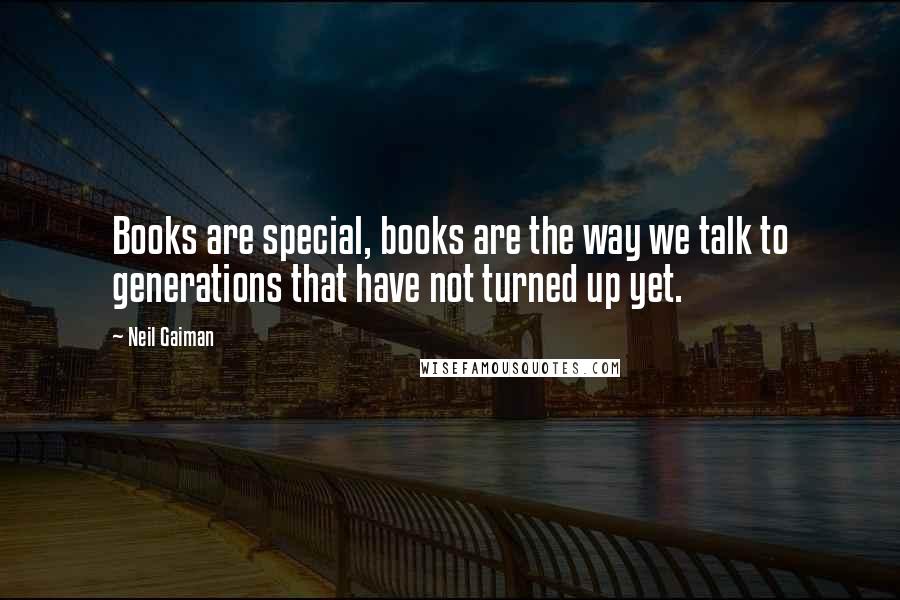 Neil Gaiman Quotes: Books are special, books are the way we talk to generations that have not turned up yet.