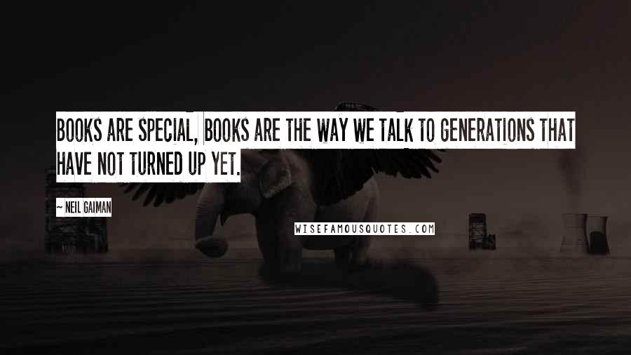 Neil Gaiman Quotes: Books are special, books are the way we talk to generations that have not turned up yet.
