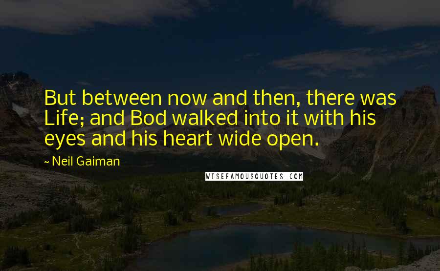 Neil Gaiman Quotes: But between now and then, there was Life; and Bod walked into it with his eyes and his heart wide open.
