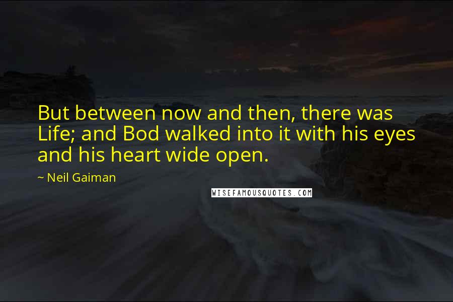 Neil Gaiman Quotes: But between now and then, there was Life; and Bod walked into it with his eyes and his heart wide open.