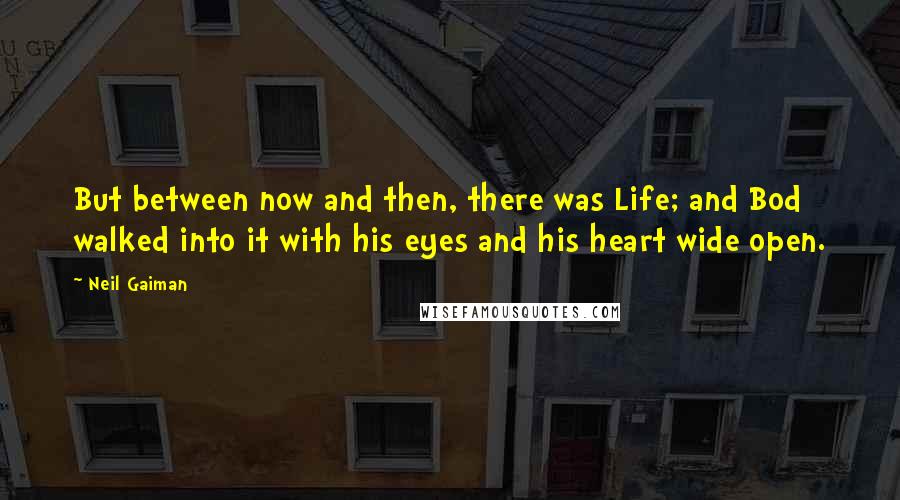 Neil Gaiman Quotes: But between now and then, there was Life; and Bod walked into it with his eyes and his heart wide open.