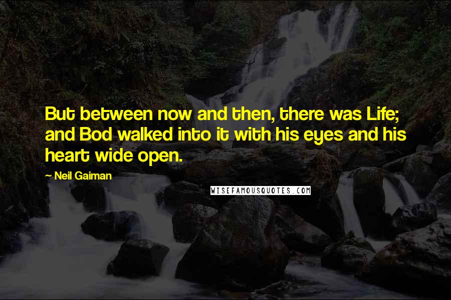 Neil Gaiman Quotes: But between now and then, there was Life; and Bod walked into it with his eyes and his heart wide open.