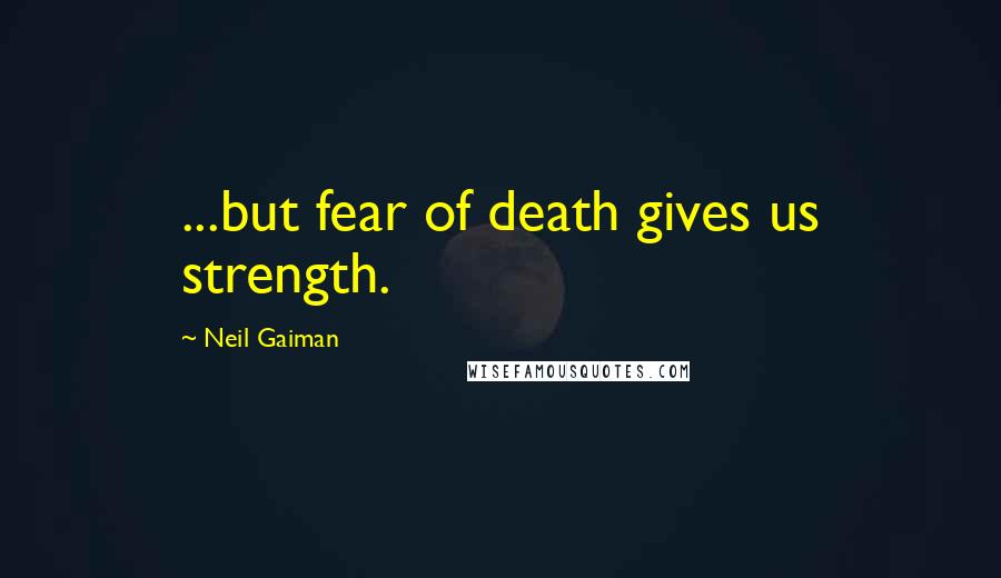Neil Gaiman Quotes: ...but fear of death gives us strength.
