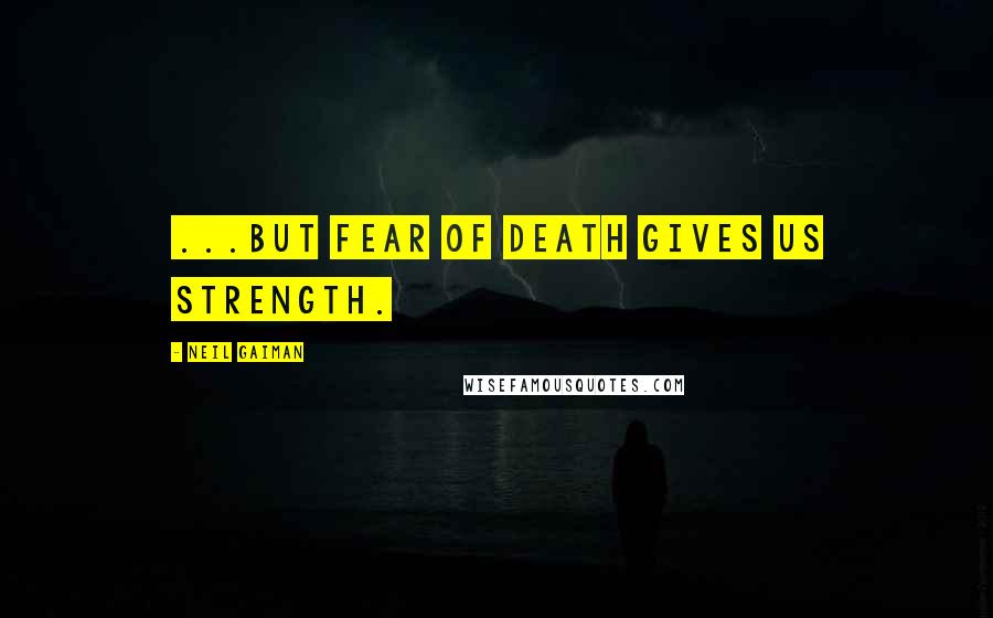 Neil Gaiman Quotes: ...but fear of death gives us strength.