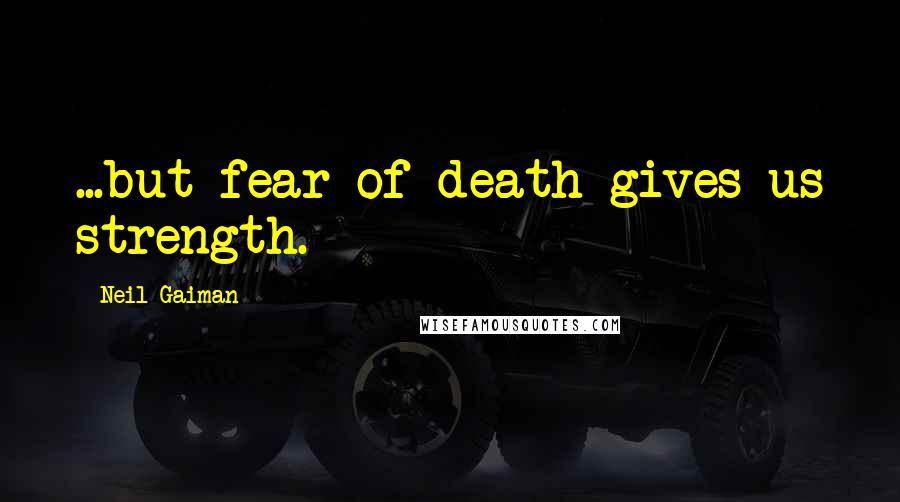 Neil Gaiman Quotes: ...but fear of death gives us strength.