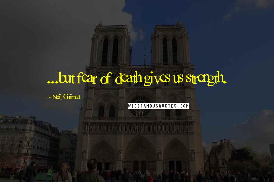 Neil Gaiman Quotes: ...but fear of death gives us strength.