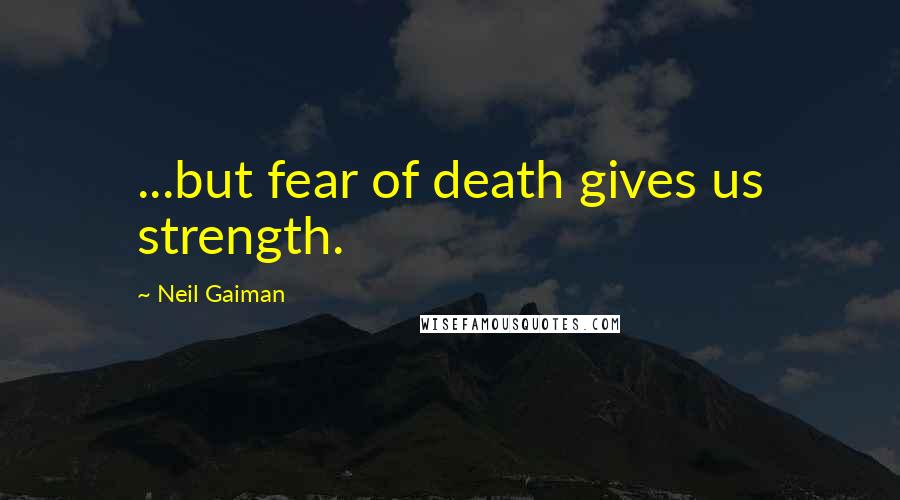 Neil Gaiman Quotes: ...but fear of death gives us strength.